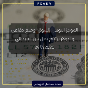 الموجز اليومي للسوق: وضع دفاعي والدولار يرتفع قبل قرار الفيدرالي | 29/7/2025